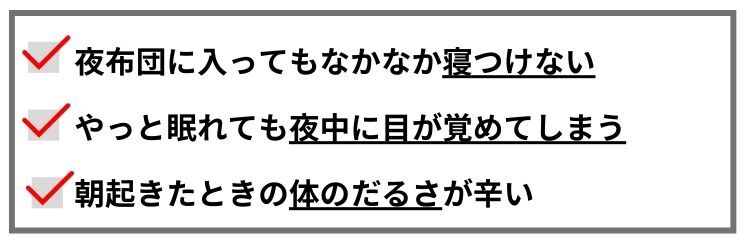 夜布団に入ってもなかなか寝付けない、やっと眠れても夜中に目が覚めてしまう、朝起きたときの体のだるさが辛い